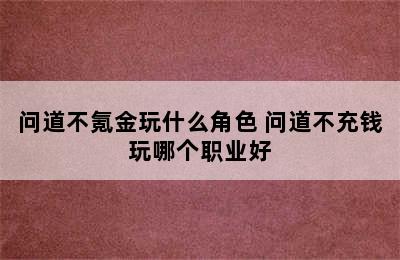 问道不氪金玩什么角色 问道不充钱玩哪个职业好